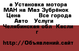 а Установка мотора МАН на Маз Зубрёнок  › Цена ­ 250 - Все города Авто » Услуги   . Челябинская обл.,Касли г.